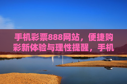 手机彩票888网站,便捷购彩新体验与理性提醒,手机彩票888,便捷购彩新体验与理性提醒 手机彩票888网站,便捷购彩新体验与理性提醒,手机彩票888,便捷购彩新体验与理性提醒