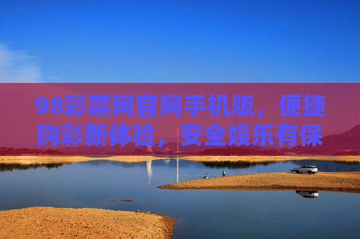 98彩票网官网手机版,便捷购彩新体验,安全娱乐有保障 98彩票网官网手机版,便捷购彩新体验,安全娱乐有保障