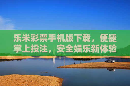 乐米彩票手机版下载,便捷掌上投注,安全娱乐新体验,乐米彩票手机版,便捷安全掌上投注新体验 乐米彩票手机版下载,便捷掌上投注,安全娱乐新体验,乐米彩票手机版,便捷安全掌上投注新体验