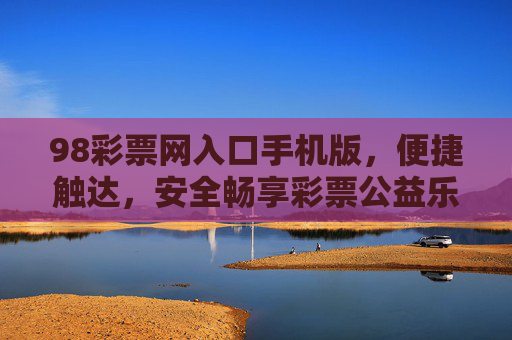 98彩票网入口手机版,便捷触达,安全畅享彩票公益乐趣,98彩票网手机版入口,便捷安全,畅享公益乐趣 98彩票网入口手机版,便捷触达,安全畅享彩票公益乐趣,98彩票网手机版入口,便捷安全,畅享公益乐趣