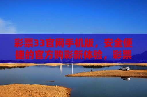 彩票33官网手机版,安全便捷的官方购彩新体验,彩票33官网手机版,安全便捷的官方购彩新体验 彩票33官网手机版,安全便捷的官方购彩新体验,彩票33官网手机版,安全便捷的官方购彩新体验