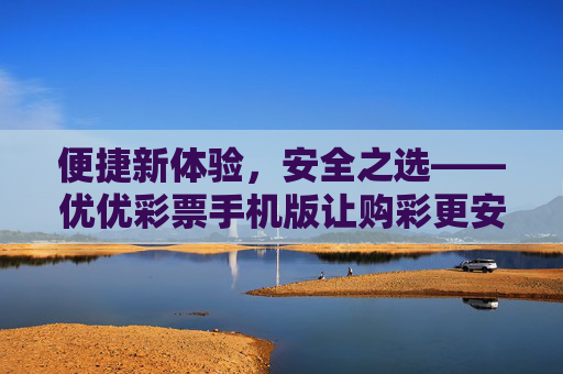 便捷新体验,安全之选——优优彩票手机版让购彩更安心,优优彩票手机版,便捷安心购彩之选 便捷新体验,安全之选——优优彩票手机版让购彩更安心,优优彩票手机版,便捷安心购彩之选