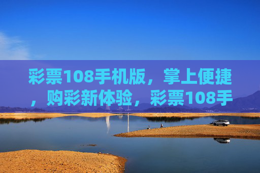彩票108手机版,掌上便捷,购彩新体验,彩票108手机版,掌上便捷,购彩新体验 彩票108手机版,掌上便捷,购彩新体验,彩票108手机版,掌上便捷,购彩新体验