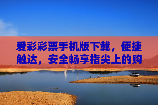 爱彩彩票手机版下载,便捷触达,安全畅享指尖上的购彩乐趣,爱彩彩票手机版下载,便捷触达,安全畅享指尖乐趣 爱彩彩票手机版下载,便捷触达,安全畅享指尖上的购彩乐趣,爱彩彩票手机版下载,便捷触达,安全畅享指尖乐趣