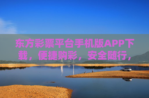 东方彩票平台手机版APP下载,便捷购彩,安全随行,东方彩票手机版APP下载,便捷购彩,安全随行 东方彩票平台手机版APP下载,便捷购彩,安全随行,东方彩票手机版APP下载,便捷购彩,安全随行