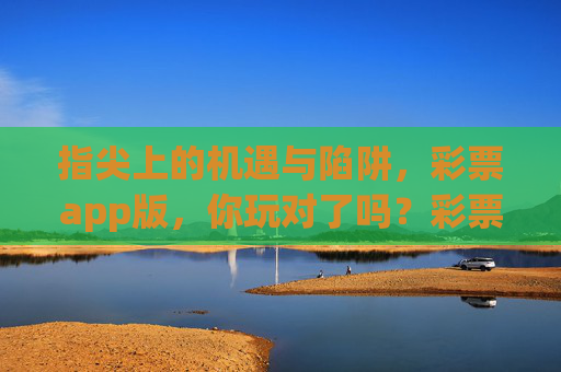指尖上的机遇与陷阱,彩票app版,你玩对了吗?彩票app,指尖上的机遇与陷阱,你玩对了吗? 指尖上的机遇与陷阱,彩票app版,你玩对了吗?彩票app,指尖上的机遇与陷阱,你玩对了吗?