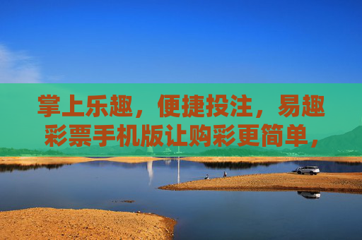 掌上乐趣,便捷投注,易趣彩票手机版让购彩更简单,易趣彩票手机版,掌上便捷,购彩更简单 掌上乐趣,便捷投注,易趣彩票手机版让购彩更简单,易趣彩票手机版,掌上便捷,购彩更简单