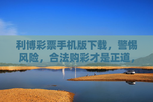 利博彩票手机版下载,警惕风险,合法购彩才是正道,利博彩票手机版下载,警惕风险,合法购彩为正道 利博彩票手机版下载,警惕风险,合法购彩才是正道,利博彩票手机版下载,警惕风险,合法购彩为正道