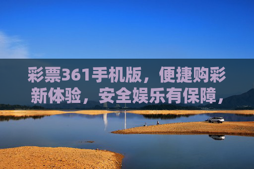 彩票361手机版,便捷购彩新体验,安全娱乐有保障,彩票361手机版,便捷购彩新体验,安全娱乐有保障 彩票361手机版,便捷购彩新体验,安全娱乐有保障,彩票361手机版,便捷购彩新体验,安全娱乐有保障
