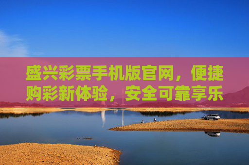 盛兴彩票手机版官网,便捷购彩新体验,安全可靠享乐趣,盛兴彩票手机版官网,便捷安全购彩新体验 盛兴彩票手机版官网,便捷购彩新体验,安全可靠享乐趣,盛兴彩票手机版官网,便捷安全购彩新体验