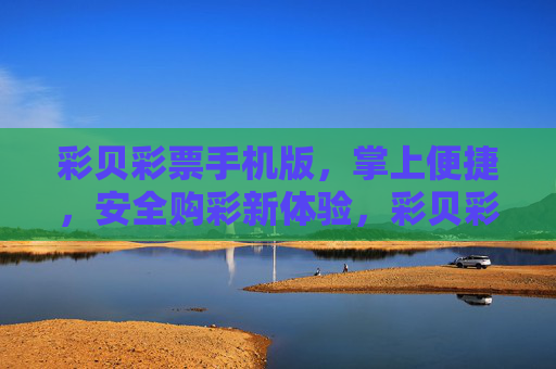 彩贝彩票手机版,掌上便捷,安全购彩新体验,彩贝彩票手机版,掌上便捷,安全购彩新体验 彩贝彩票手机版,掌上便捷,安全购彩新体验,彩贝彩票手机版,掌上便捷,安全购彩新体验