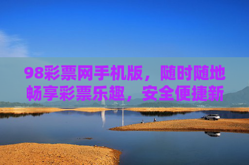 98彩票网手机版,随时随地畅享彩票乐趣,安全便捷新体验,98彩票网手机版,随时随地安全畅享彩票乐趣 98彩票网手机版,随时随地畅享彩票乐趣,安全便捷新体验,98彩票网手机版,随时随地安全畅享彩票乐趣