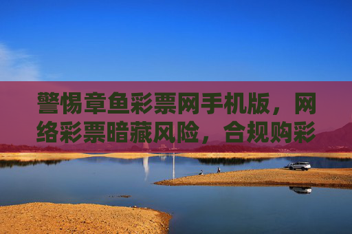 警惕章鱼彩票网手机版,网络彩票暗藏风险,合规购彩才是正途,警惕章鱼彩票网手机版,网络彩票暗藏风险,合规购彩方为正途 警惕章鱼彩票网手机版,网络彩票暗藏风险,合规购彩才是正途,警惕章鱼彩票网手机版,网络彩票暗藏风险,合规购彩方为正途