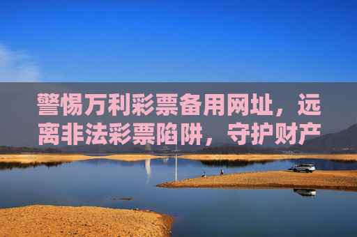 警惕万利彩票备用网址,远离非法彩票陷阱,守护财产安全,警惕万利彩票备用网址,远离非法彩票陷阱,守护财产安全 警惕万利彩票备用网址,远离非法彩票陷阱,守护财产安全,警惕万利彩票备用网址,远离非法彩票陷阱,守护财产安全