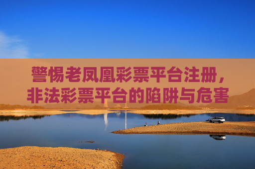 警惕老凤凰彩票平台注册,非法彩票平台的陷阱与危害,警惕老凤凰彩票非法平台注册陷阱与危害 警惕老凤凰彩票平台注册,非法彩票平台的陷阱与危害,警惕老凤凰彩票非法平台注册陷阱与危害