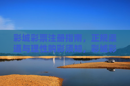 彩城彩票注册指南,正规渠道与理性购彩须知,彩城彩票注册指南,正规渠道与理性购彩须知 彩城彩票注册指南,正规渠道与理性购彩须知,彩城彩票注册指南,正规渠道与理性购彩须知