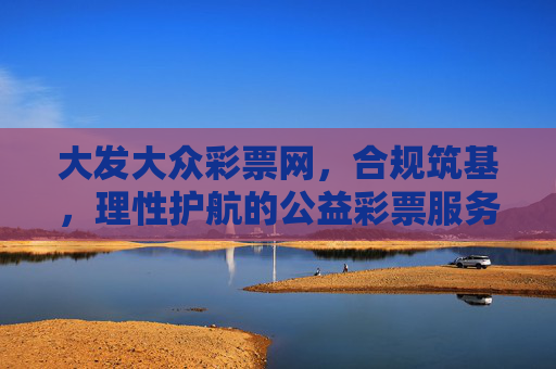 大发大众彩票网,合规筑基,理性护航的公益彩票服务平台,大发大众彩票网,合规筑基理性护航的公益服务平台 大发大众彩票网,合规筑基,理性护航的公益彩票服务平台,大发大众彩票网,合规筑基理性护航的公益服务平台