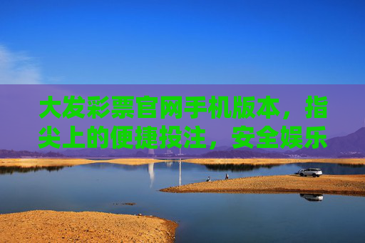 大发彩票官网手机版本,指尖上的便捷投注,安全娱乐新选择,大发彩票手机版,指尖便捷投注,安全娱乐新选择 大发彩票官网手机版本,指尖上的便捷投注,安全娱乐新选择,大发彩票手机版,指尖便捷投注,安全娱乐新选择