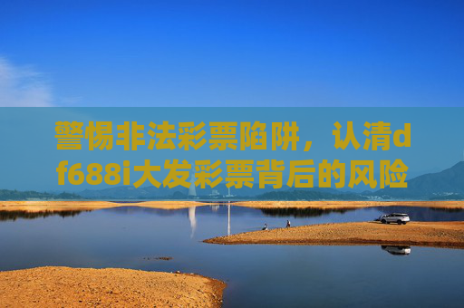 警惕非法彩票陷阱,认清df688i大发彩票背后的风险,警惕df688i大发彩票,非法陷阱与风险认清 警惕非法彩票陷阱,认清df688i大发彩票背后的风险,警惕df688i大发彩票,非法陷阱与风险认清