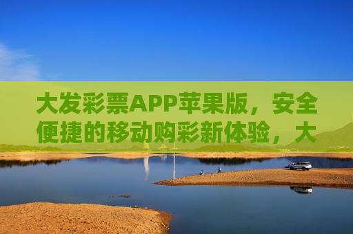 大发彩票APP苹果版,安全便捷的移动购彩新体验,大发彩票APP苹果版,安全便捷的移动购彩新体验 大发彩票APP苹果版,安全便捷的移动购彩新体验,大发彩票APP苹果版,安全便捷的移动购彩新体验