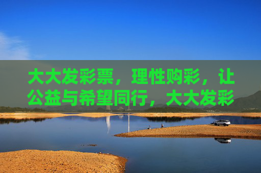 大大发彩票,理性购彩,让公益与希望同行,大大发彩票,理性购彩,公益与希望同行 大大发彩票,理性购彩,让公益与希望同行,大大发彩票,理性购彩,公益与希望同行