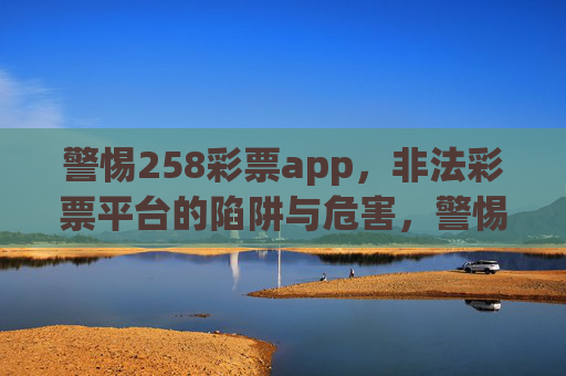 警惕258彩票app，非法彩票平台的陷阱与危害，警惕258彩票app，非法彩票平台的陷阱与危害