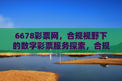 6678彩票网,合规视野下的数字彩票服务探索,合规视野下6678彩票网的数字彩票服务探索 6678彩票网,合规视野下的数字彩票服务探索,合规视野下6678彩票网的数字彩票服务探索