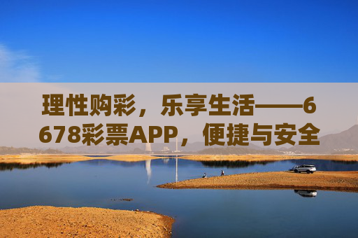 理性购彩,乐享生活——6678彩票APP,便捷与安全的购彩新选择,理性购彩乐享生活,6678彩票APP便捷安全新选择 理性购彩,乐享生活——6678彩票APP,便捷与安全的购彩新选择,理性购彩乐享生活,6678彩票APP便捷安全新选择