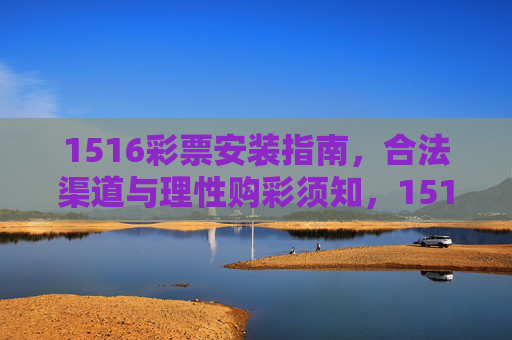 1516彩票安装指南，合法渠道与理性购彩须知，1516彩票安装指南，合法渠道与理性购彩须知