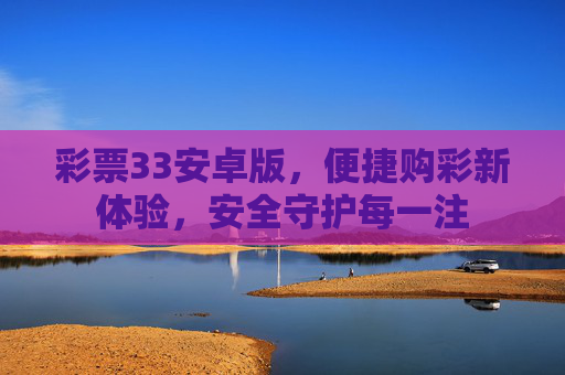 彩票33安卓版,便捷购彩新体验,安全守护每一注 彩票33安卓版,便捷购彩新体验,安全守护每一注