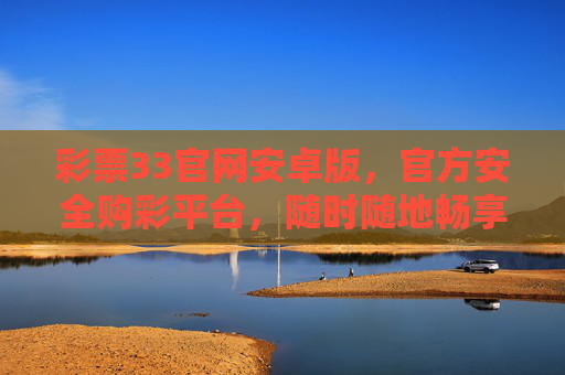 彩票33官网安卓版,官方安全购彩平台,随时随地畅享中奖乐趣,彩票33安卓版官方安全平台,随时随地畅享中奖乐趣 彩票33官网安卓版,官方安全购彩平台,随时随地畅享中奖乐趣,彩票33安卓版官方安全平台,随时随地畅享中奖乐趣