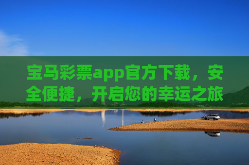 宝马彩票app官方下载,安全便捷,开启您的幸运之旅,宝马彩票app官方下载,安全便捷,开启幸运之旅 宝马彩票app官方下载,安全便捷,开启您的幸运之旅,宝马彩票app官方下载,安全便捷,开启幸运之旅