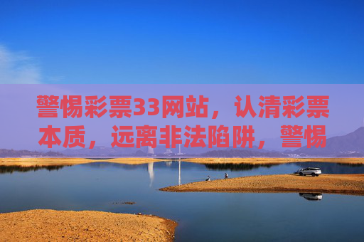 警惕彩票33网站,认清彩票本质,远离非法陷阱,警惕彩票33网站,认清彩票本质,远离非法陷阱 警惕彩票33网站,认清彩票本质,远离非法陷阱,警惕彩票33网站,认清彩票本质,远离非法陷阱