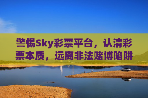 警惕Sky彩票平台,认清彩票本质,远离非法赌博陷阱,警惕Sky彩票平台,认清彩票本质,远离非法赌博陷阱 警惕Sky彩票平台,认清彩票本质,远离非法赌博陷阱,警惕Sky彩票平台,认清彩票本质,远离非法赌博陷阱