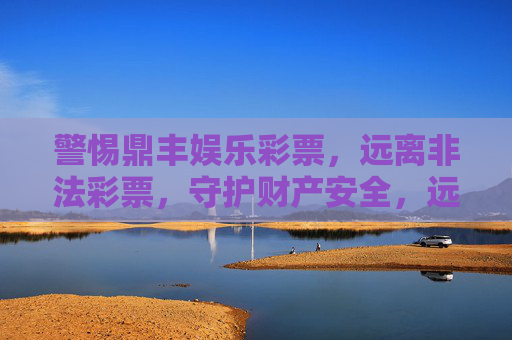 警惕鼎丰娱乐彩票,远离非法彩票,守护财产安全,远离非法鼎丰娱乐彩票,守护财产安全 警惕鼎丰娱乐彩票,远离非法彩票,守护财产安全,远离非法鼎丰娱乐彩票,守护财产安全