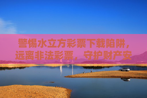 警惕水立方彩票下载陷阱，远离非法彩票，守护财产安全，警惕水立方彩票下载陷阱，守护财产安全