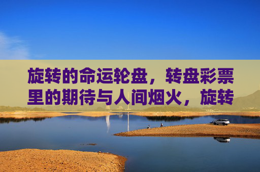 旋转的命运轮盘，转盘彩票里的期待与人间烟火，旋转的命运轮盘，彩票里的烟火与期待