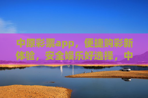 中原彩票app，便捷购彩新体验，安全娱乐好选择，中原彩票app，便捷购彩新体验，安全娱乐好选择