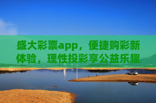 盛大彩票app,便捷购彩新体验,理性投彩享公益乐趣,盛大彩票app,便捷购彩新体验,理性投彩享公益乐趣 盛大彩票app,便捷购彩新体验,理性投彩享公益乐趣,盛大彩票app,便捷购彩新体验,理性投彩享公益乐趣