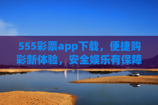 555彩票app下载,便捷购彩新体验,安全娱乐有保障,555彩票app下载,便捷安全购彩新体验 555彩票app下载,便捷购彩新体验,安全娱乐有保障,555彩票app下载,便捷安全购彩新体验