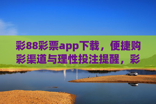 彩88彩票app下载,便捷购彩渠道与理性投注提醒,彩88彩票app,便捷购彩渠道与理性投注提醒 彩88彩票app下载,便捷购彩渠道与理性投注提醒,彩88彩票app,便捷购彩渠道与理性投注提醒