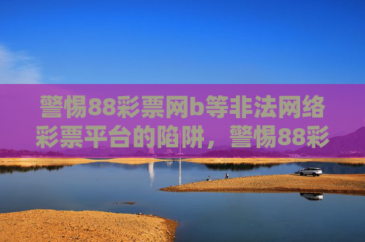 警惕88彩票网b等非法网络彩票平台的陷阱,警惕88彩票网b等非法网络彩票平台陷阱 警惕88彩票网b等非法网络彩票平台的陷阱,警惕88彩票网b等非法网络彩票平台陷阱
