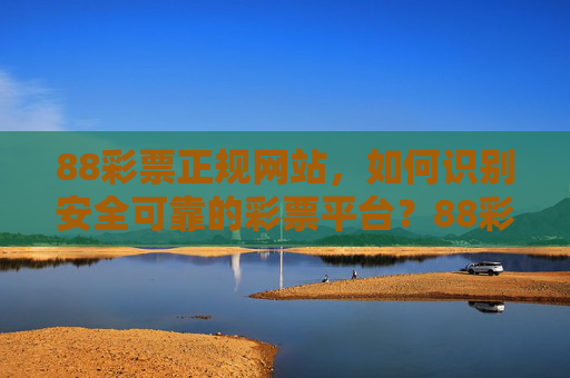 88彩票正规网站,如何识别安全可靠的彩票平台?88彩票正规网站,识别安全可靠彩票平台指南 88彩票正规网站,如何识别安全可靠的彩票平台?88彩票正规网站,识别安全可靠彩票平台指南