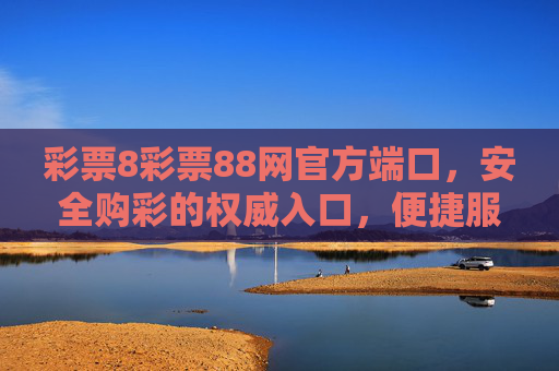 彩票8彩票88网官方端口,安全购彩的权威入口,便捷服务的可靠保障,彩票8彩票88网官方端口,安全购彩权威入口与便捷服务保障 彩票8彩票88网官方端口,安全购彩的权威入口,便捷服务的可靠保障,彩票8彩票88网官方端口,安全购彩权威入口与便捷服务保障