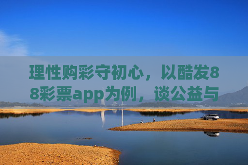 理性购彩守初心,以酷发88彩票app为例,谈公益与娱乐的平衡,理性购彩守初心,酷发88彩票app的公益与娱乐平衡之道 理性购彩守初心,以酷发88彩票app为例,谈公益与娱乐的平衡,理性购彩守初心,酷发88彩票app的公益与娱乐平衡之道