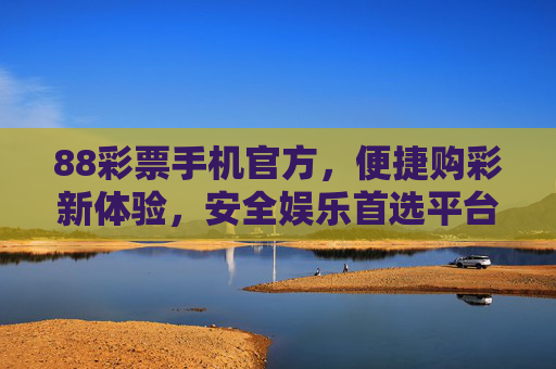 88彩票手机官方,便捷购彩新体验,安全娱乐首选平台,88彩票手机官方,便捷购彩新体验,安全娱乐首选 88彩票手机官方,便捷购彩新体验,安全娱乐首选平台,88彩票手机官方,便捷购彩新体验,安全娱乐首选