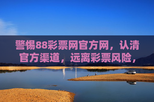 警惕88彩票网官方网,认清官方渠道,远离彩票风险,警惕88彩票网官方网,远离彩票风险 警惕88彩票网官方网,认清官方渠道,远离彩票风险,警惕88彩票网官方网,远离彩票风险