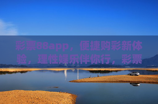 彩票88app,便捷购彩新体验,理性娱乐伴你行,彩票88app,便捷购彩新体验,理性娱乐伴你行 彩票88app,便捷购彩新体验,理性娱乐伴你行,彩票88app,便捷购彩新体验,理性娱乐伴你行
