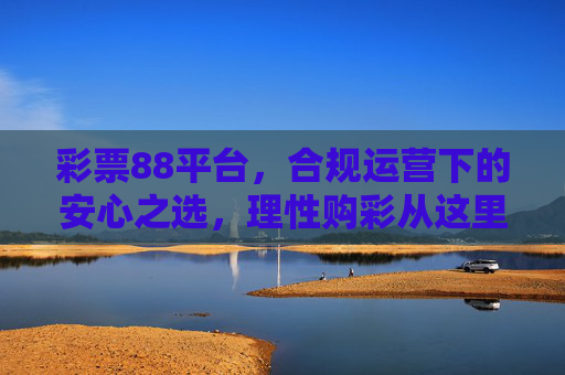 彩票88平台,合规运营下的安心之选,理性购彩从这里开始,彩票88平台,合规运营,理性购彩安心之选 彩票88平台,合规运营下的安心之选,理性购彩从这里开始,彩票88平台,合规运营,理性购彩安心之选