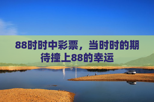 88时时中彩票,当时时的期待撞上88的幸运 88时时中彩票,当时时的期待撞上88的幸运